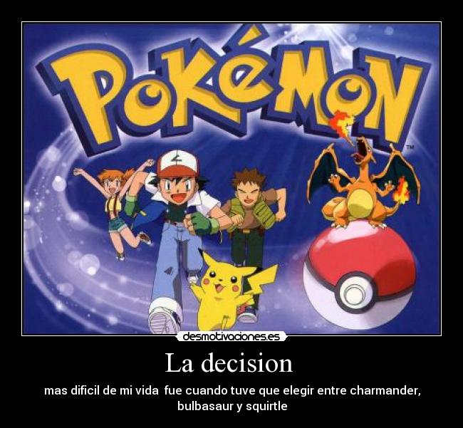 La decision - mas dificil de mi vida fue cuando tuve que elegir entre charmander,
bulbasaur y squirtle