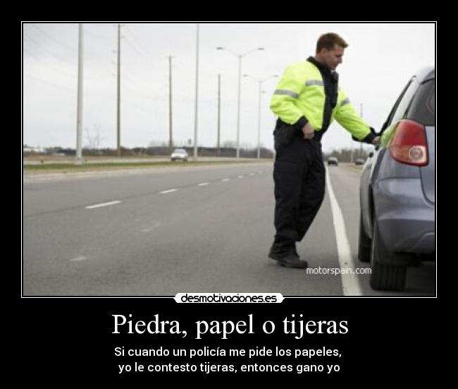 Piedra, papel o tijeras - Si cuando un policía me pide los papeles,
yo le contesto tijeras, entonces gano yo