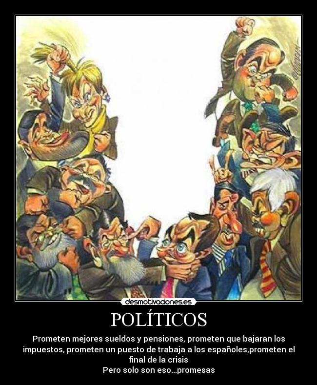 POLÍTICOS - Prometen mejores sueldos y pensiones, prometen que bajaran los
impuestos, prometen un puesto de trabaja a los españoles,prometen el
final de la crisis
Pero solo son eso...promesas