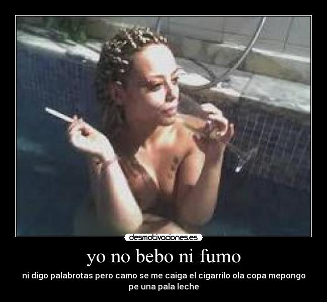 yo no bebo ni fumo - ni digo palabrotas pero camo se me caiga el cigarrilo ola copa mepongo
pe una pala leche