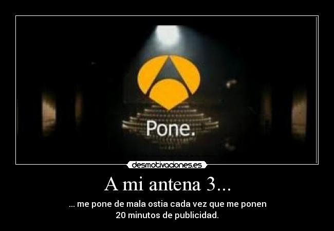 A mi antena 3... - ... me pone de mala ostia cada vez que me ponen
20 minutos de publicidad.