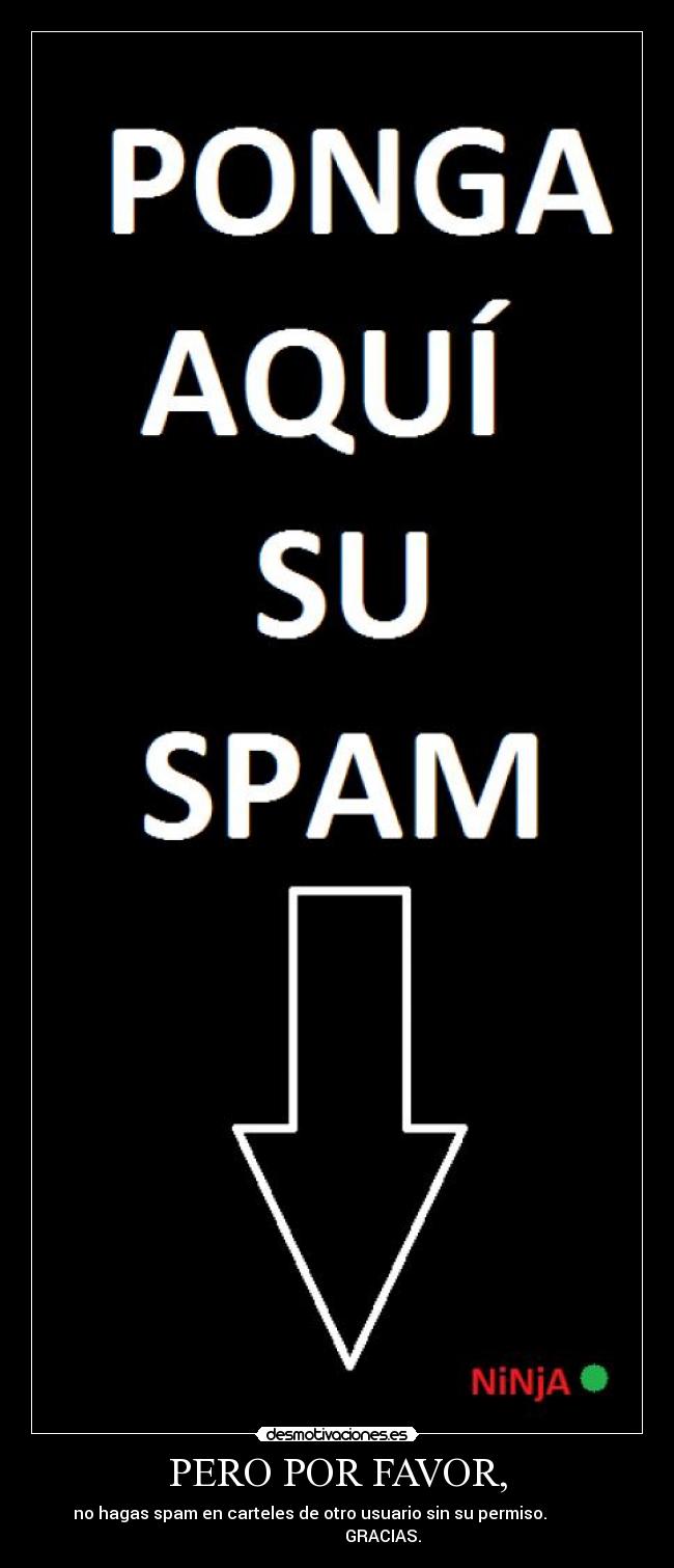PERO POR FAVOR, - no hagas spam en carteles de otro usuario sin su permiso.             
                      GRACIAS.