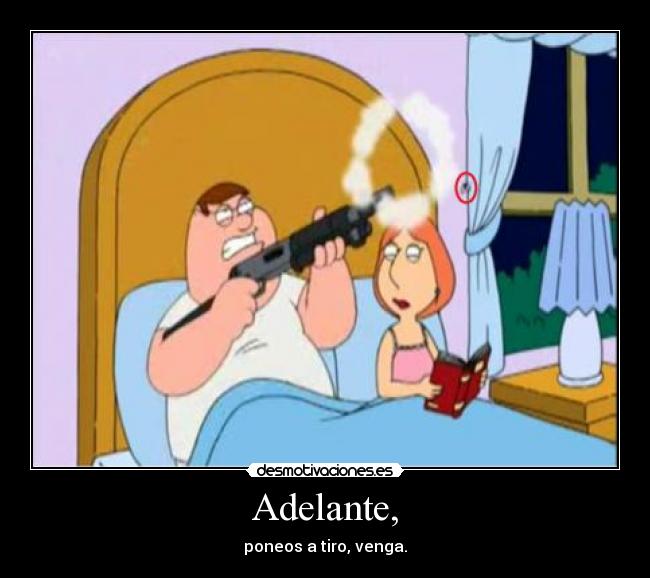 Adelante, - poneos a tiro, venga.