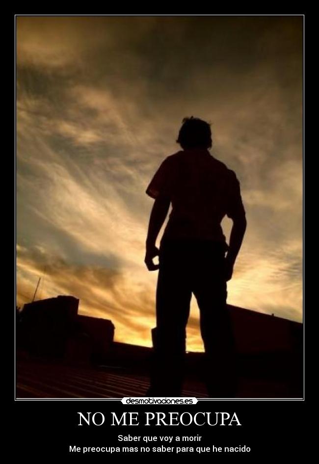 NO ME PREOCUPA - Saber que voy a morir
Me preocupa mas no saber para que he nacido