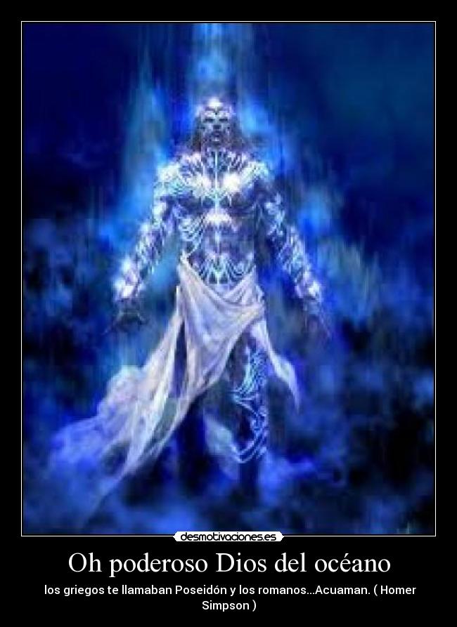 Oh poderoso Dios del océano -  los griegos te llamaban Poseidón y los romanos...Acuaman. ( Homer Simpson )