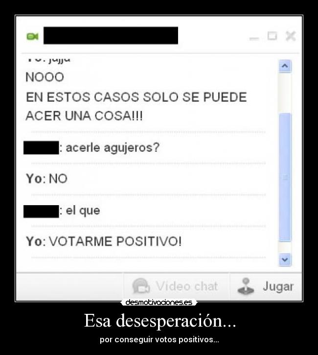 Esa desesperación... - por conseguir votos positivos...