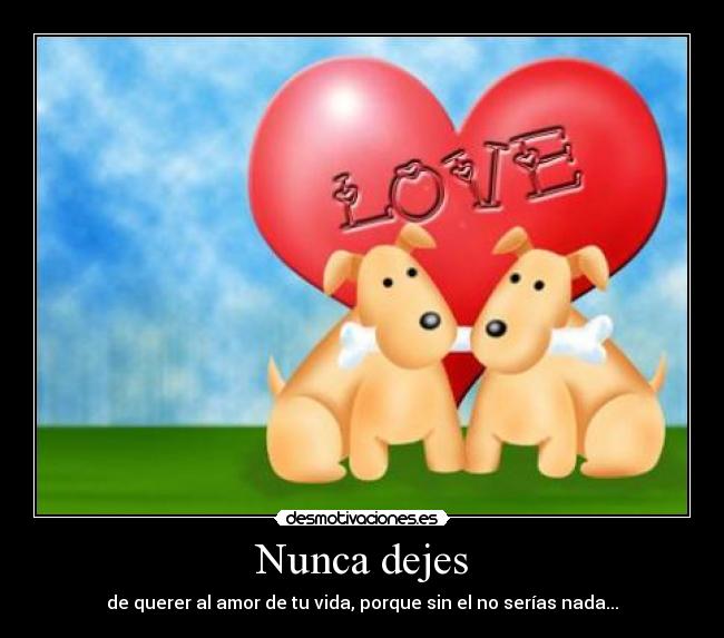 Nunca dejes - de querer al amor de tu vida, porque sin el no serías nada...