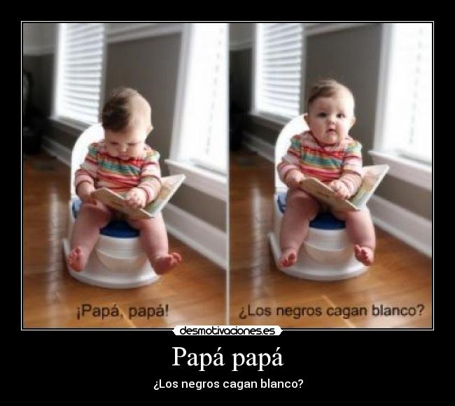 Papá papá - ¿Los negros cagan blanco?