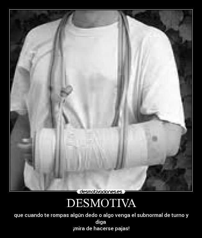 DESMOTIVA - que cuando te rompas algún dedo o algo venga el subnormal de turno y diga
¡mira de hacerse pajas!