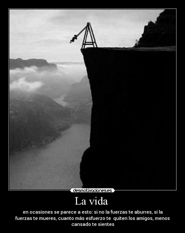 La vida - en ocasiones se parece a esto: si no la fuerzas te aburres, si la
fuerzas te mueres, cuanto más esfuerzo te quiten los amigos, menos
cansado te sientes