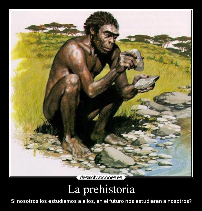 La prehistoria - Si nosotros los estudiamos a ellos, en el futuro nos estudiaran a nosotros?