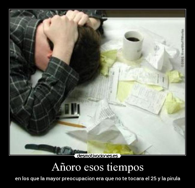 Añoro esos tiempos - en los que la mayor preocupacion era que no te tocara el 25 y la pirula