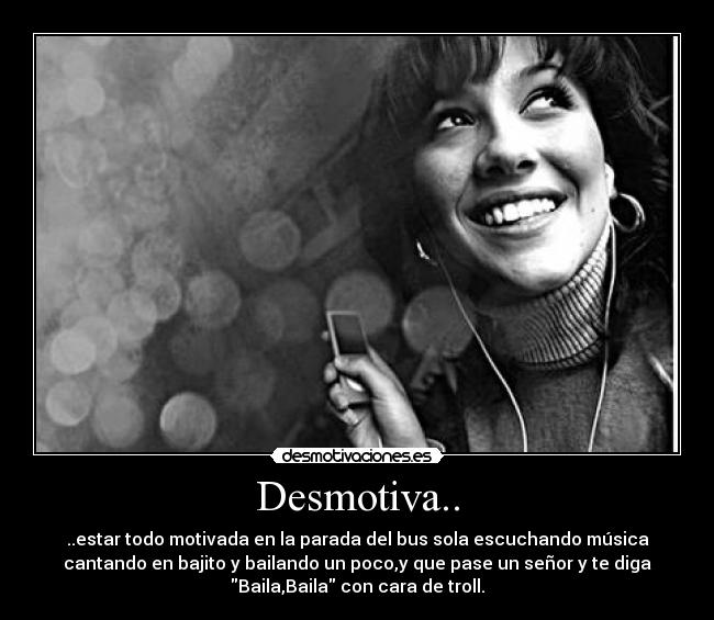 Desmotiva.. - ..estar todo motivada en la parada del bus sola escuchando música
cantando en bajito y bailando un poco,y que pase un señor y te diga
Baila,Baila con cara de troll.