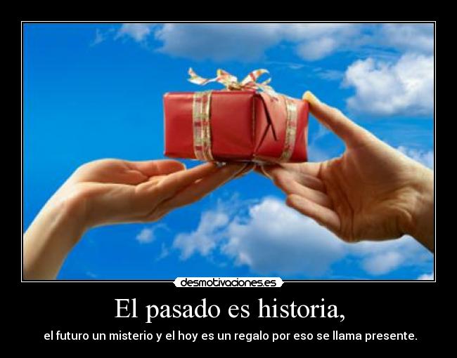 El pasado es historia, -  el futuro un misterio y el hoy es un regalo por eso se llama presente.