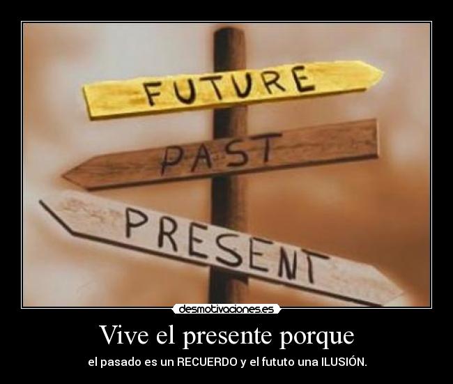 Vive el presente porque - el pasado es un RECUERDO y el fututo una ILUSIÓN.