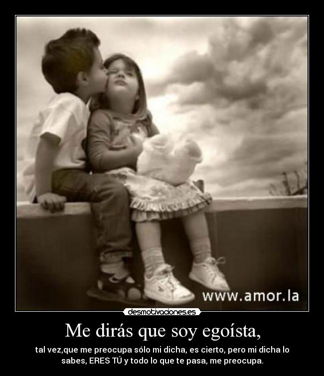 Me dirás que soy egoísta, - tal vez,que me preocupa sólo mi dicha, es cierto, pero mi dicha lo
sabes, ERES TÚ y todo lo que te pasa, me preocupa.