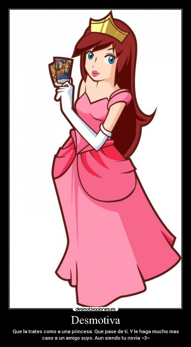 Desmotiva - Que la trates como a una princesa. Que pase de ti. Y le haga mucho mas
caso a un amigo suyo. Aun siendo tu novia ¬3¬
