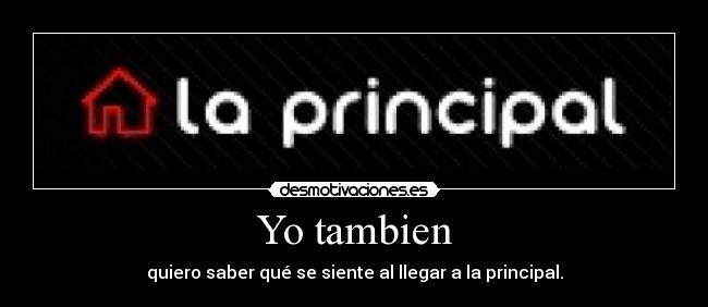 Yo tambien - quiero saber qué se siente al llegar a la principal.