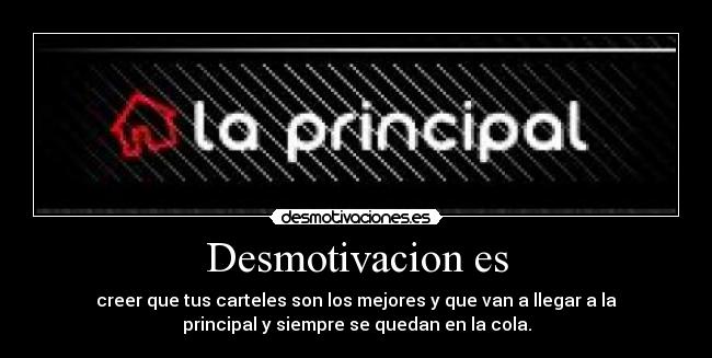 Desmotivacion es - creer que tus carteles son los mejores y que van a llegar a la
principal y siempre se quedan en la cola.