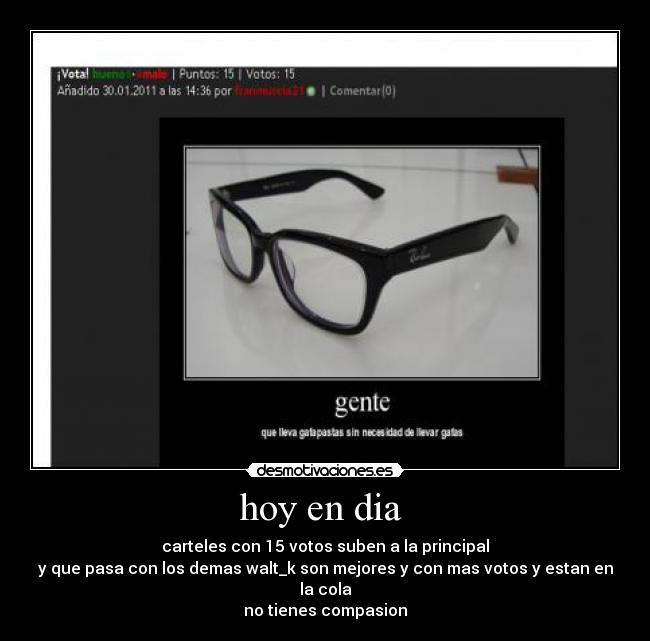 hoy en dia  - carteles con 15 votos suben a la principal
y que pasa con los demas walt_k son mejores y con mas votos y estan en la cola
no tienes compasion