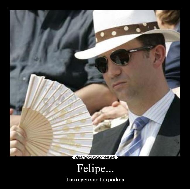 Felipe... - Los reyes son tus padres