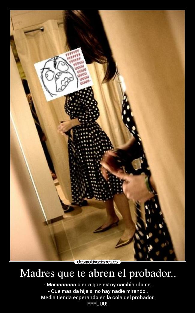 Madres que te abren el probador.. - - Mamaaaaaa cierra que estoy cambiandome.
- Que mas da hija si no hay nadie mirando..
Media tienda esperando en la cola del probador.
FFFUUU!!