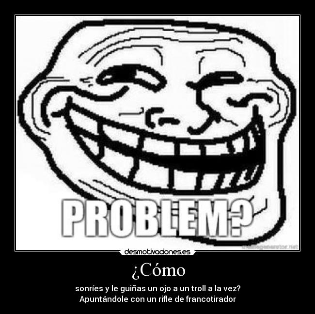 ¿Cómo - sonríes y le guiñas un ojo a un troll a la vez?
Apuntándole con un rifle de francotirador