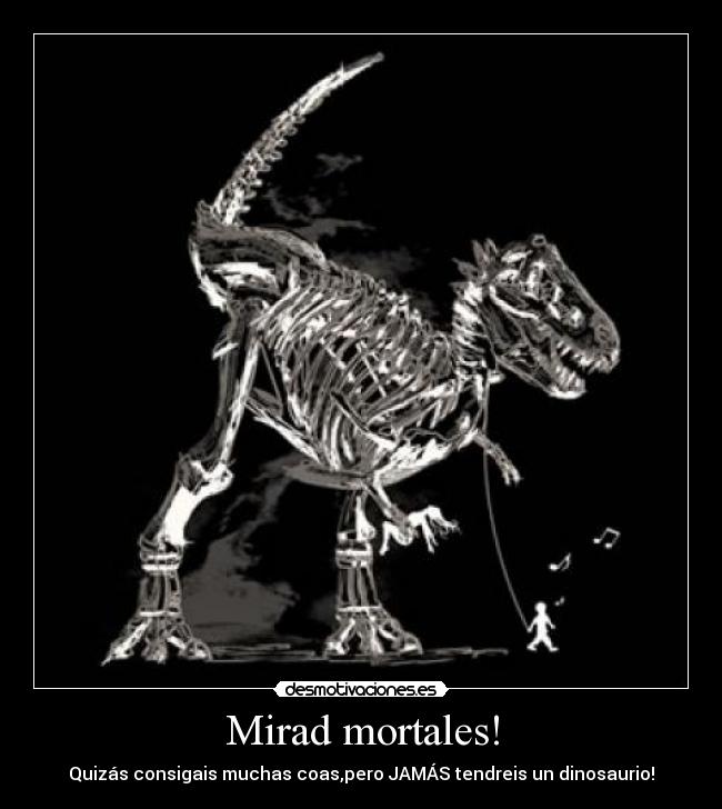 Mirad mortales! - Quizás consigais muchas coas,pero JAMÁS tendreis un dinosaurio!