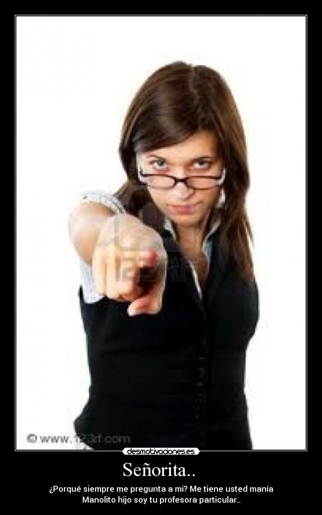 Señorita..  - ¿Porqué siempre me pregunta a mi? Me tiene usted manía
Manolito hijo soy tu profesora particular..