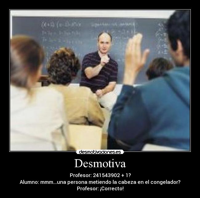 Desmotiva - Profesor: 241543902 + 1?
Alumno: mmm...una persona metiendo la cabeza en el congelador?
Profesor: ¡Correcto!