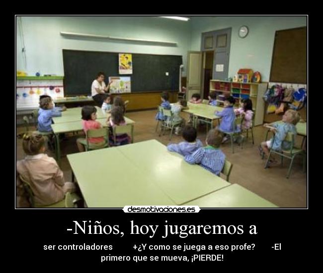 -Niños, hoy jugaremos a - ser controladores          +¿Y como se juega a eso profe?        -El
primero que se mueva, ¡PIERDE!