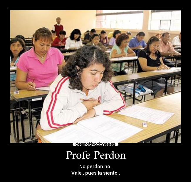 Profe Perdon - No perdon no .
Vale , pues la siento .