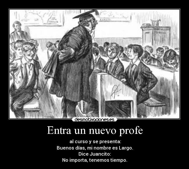 Entra un nuevo profe -  al curso y se presenta:
Buenos días, mi nombre es Largo.
Dice Juancito:
No importa, tenemos tiempo.