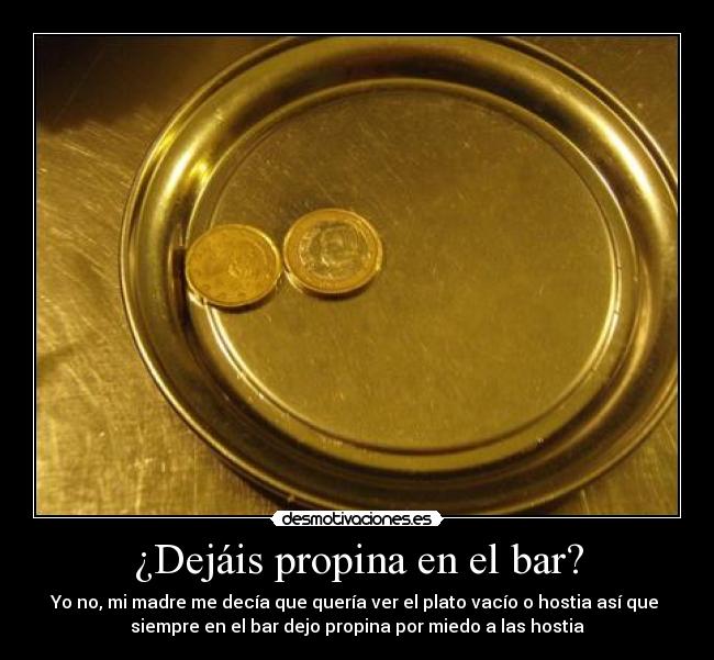 ¿Dejáis propina en el bar? - Yo no, mi madre me decía que quería ver el plato vacío o hostia así que
siempre en el bar dejo propina por miedo a las hostia