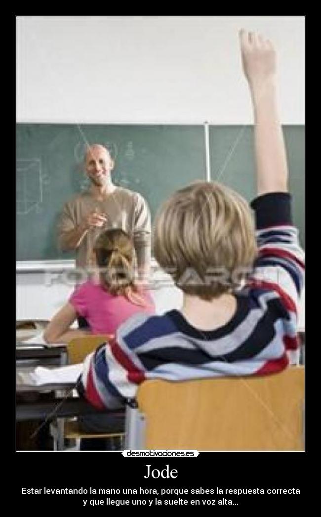 Jode - Estar levantando la mano una hora, porque sabes la respuesta correcta
y que llegue uno y la suelte en voz alta...