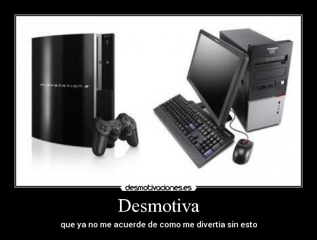 Desmotiva - que ya no me acuerde de como me divertia sin esto