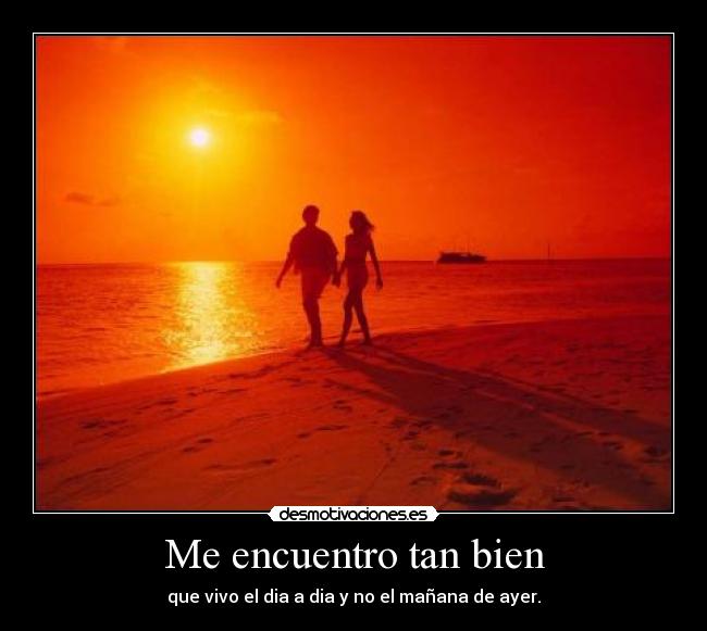 Me encuentro tan bien - que vivo el dia a dia y no el mañana de ayer.