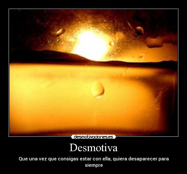 Desmotiva - Que una vez que consigas estar con ella, quiera desaparecer para siempre