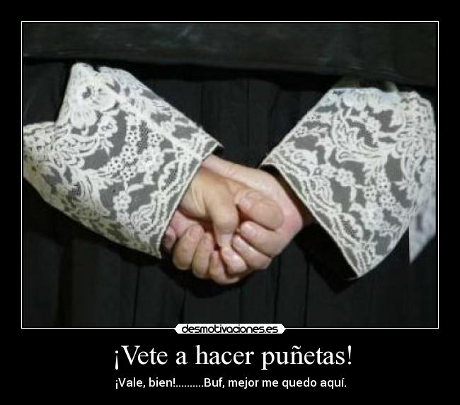 ¡Vete a hacer puñetas! - ¡Vale, bien!..........Buf, mejor me quedo aquí.
