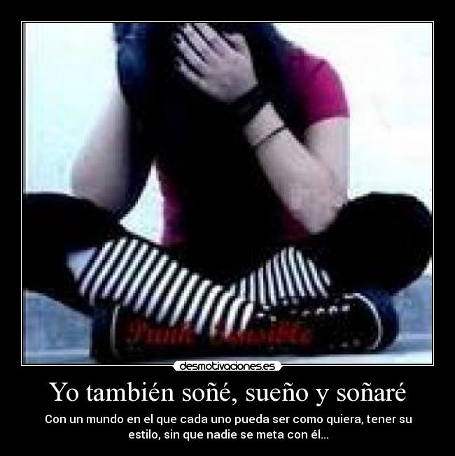 Yo también soñé, sueño y soñaré - Con un mundo en el que cada uno pueda ser como quiera, tener su
estilo, sin que nadie se meta con él...