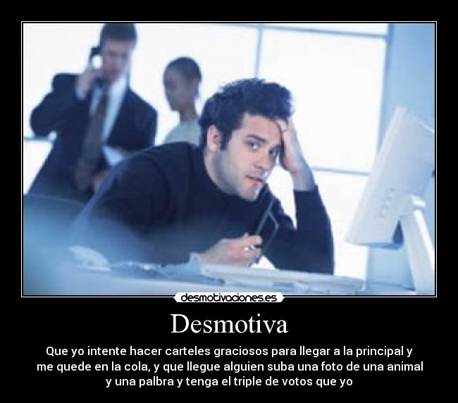Desmotiva - Que yo intente hacer carteles graciosos para llegar a la principal y
me quede en la cola, y que llegue alguien suba una foto de una animal
y una palbra y tenga el triple de votos que yo