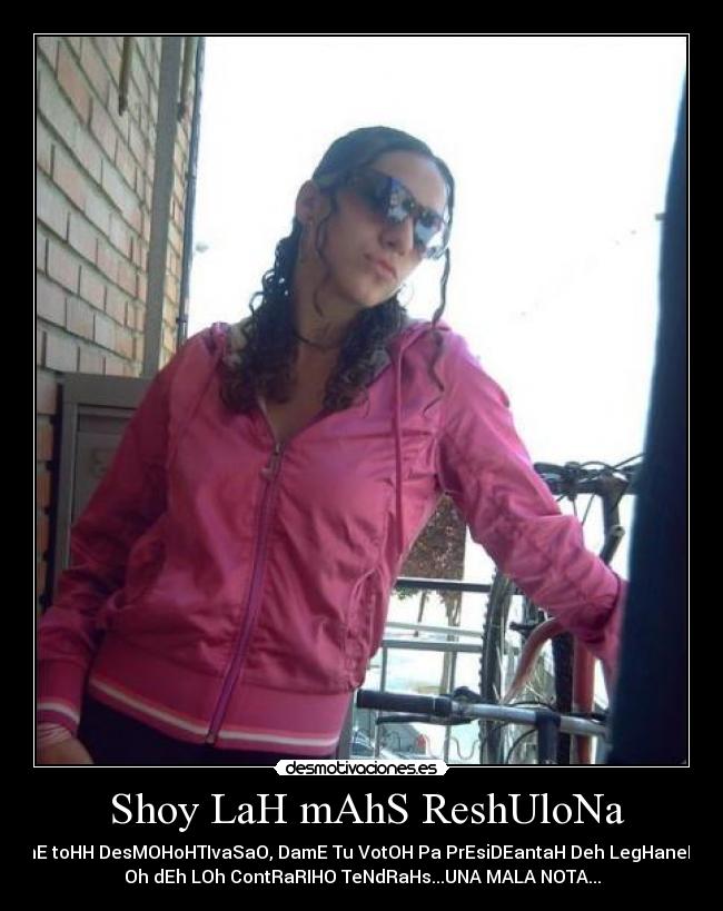 Shoy LaH mAhS ReshUloNa - DhE toHH DesMOHoHTIvaSaO, DamE Tu VotOH Pa PrEsiDEantaH Deh LegHaneHs,
Oh dEh LOh ContRaRIHO TeNdRaHs...UNA MALA NOTA...