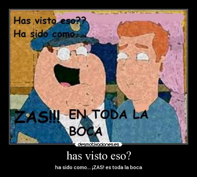 has visto eso? - ha sido como... ¡ZAS! es toda la boca