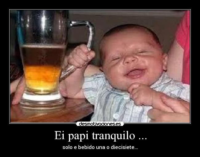 Ei papi tranquilo ... - solo e bebido una o diecisiete...