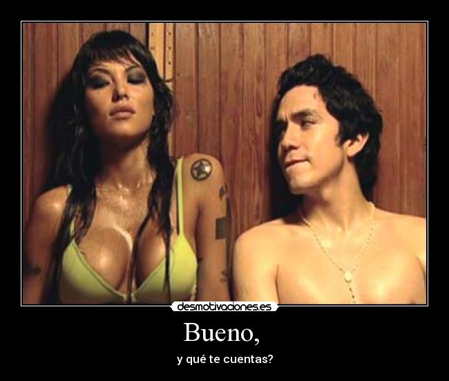 Bueno,  - y qué te cuentas?