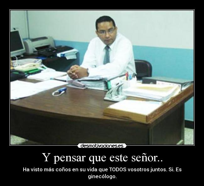 Y pensar que este señor.. - Ha visto más coños en su vida que TODOS vosotros juntos. Si. Es ginecólogo.