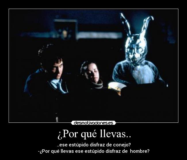 ¿Por qué llevas.. - ..ese estúpido disfraz de conejo?
-¿Por qué llevas ese estúpido disfraz de hombre?