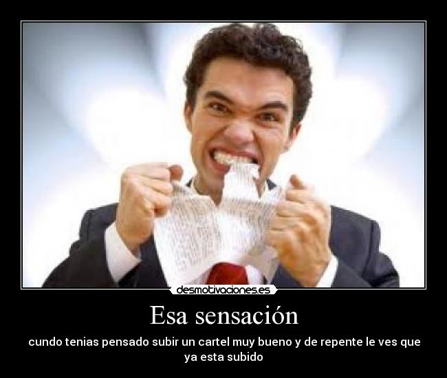 Esa sensación - cundo tenias pensado subir un cartel muy bueno y de repente le ves que
ya esta subido