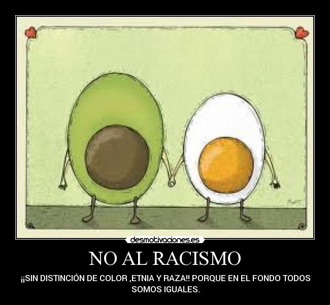NO AL RACISMO - ¡¡SIN DISTINCIÓN DE COLOR ,ETNIA Y RAZA!! PORQUE EN EL FONDO TODOS
SOMOS IGUALES.