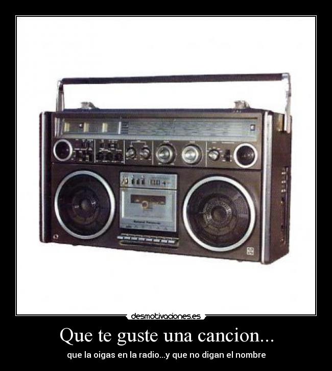 Que te guste una cancion... - que la oigas en la radio...y que no digan el nombre